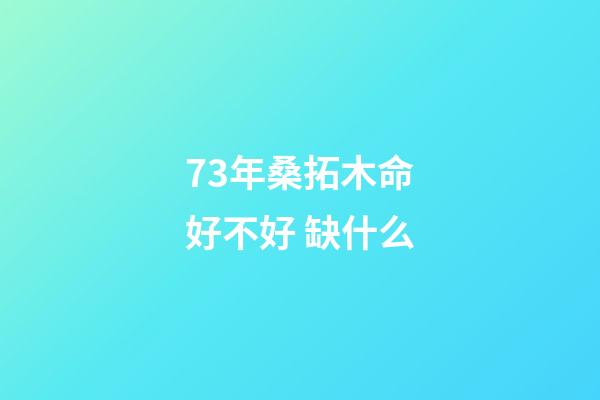 73年桑拓木命好不好 缺什么